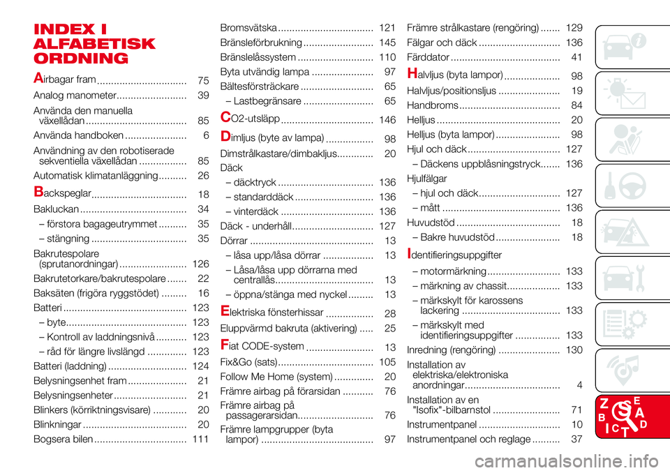 Abarth 500 2017 Drift- och underhållshandbok (in Swedish) INDEX I
ALFABETISK
ORDNING
A
irbagar fram
................................ 75
Analog manometer......................... 39
Använda den manuella
växellådan .................................... 85
An Abarth 500 2017 Drift- och underhållshandbok (in Swedish) INDEX I
ALFABETISK
ORDNING
A
irbagar fram
................................ 75
Analog manometer......................... 39
Använda den manuella
växellådan .................................... 85
An