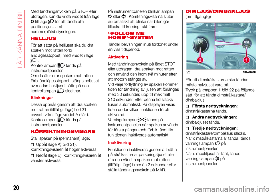 Abarth 500 2017 Drift- och underhållshandbok (in Swedish) Med tändningsnyckeln på STOP eller
utdragen, kan du vrida vredet från läge
Otill läge
för att tända alla
positionsljus samt
nummerplåtsbelysningen.
HELLJUS
För att sätta på helljuset ska du Abarth 500 2017 Drift- och underhållshandbok (in Swedish) Med tändningsnyckeln på STOP eller
utdragen, kan du vrida vredet från läge
Otill läge
för att tända alla
positionsljus samt
nummerplåtsbelysningen.
HELLJUS
För att sätta på helljuset ska du