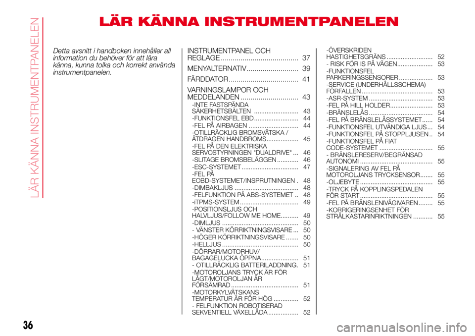 Abarth 500 2017 Drift- och underhållshandbok (in Swedish) LÄR KÄNNA INSTRUMENTPANELEN
Detta avsnitt i handboken innehåller all
information du behöver för att lära
känna, kunna tolka och korrekt använda
instrumentpanelen.INSTRUMENTPANEL OCH
REGLAGE .. Abarth 500 2017 Drift- och underhållshandbok (in Swedish) LÄR KÄNNA INSTRUMENTPANELEN
Detta avsnitt i handboken innehåller all
information du behöver för att lära
känna, kunna tolka och korrekt använda
instrumentpanelen.INSTRUMENTPANEL OCH
REGLAGE ..