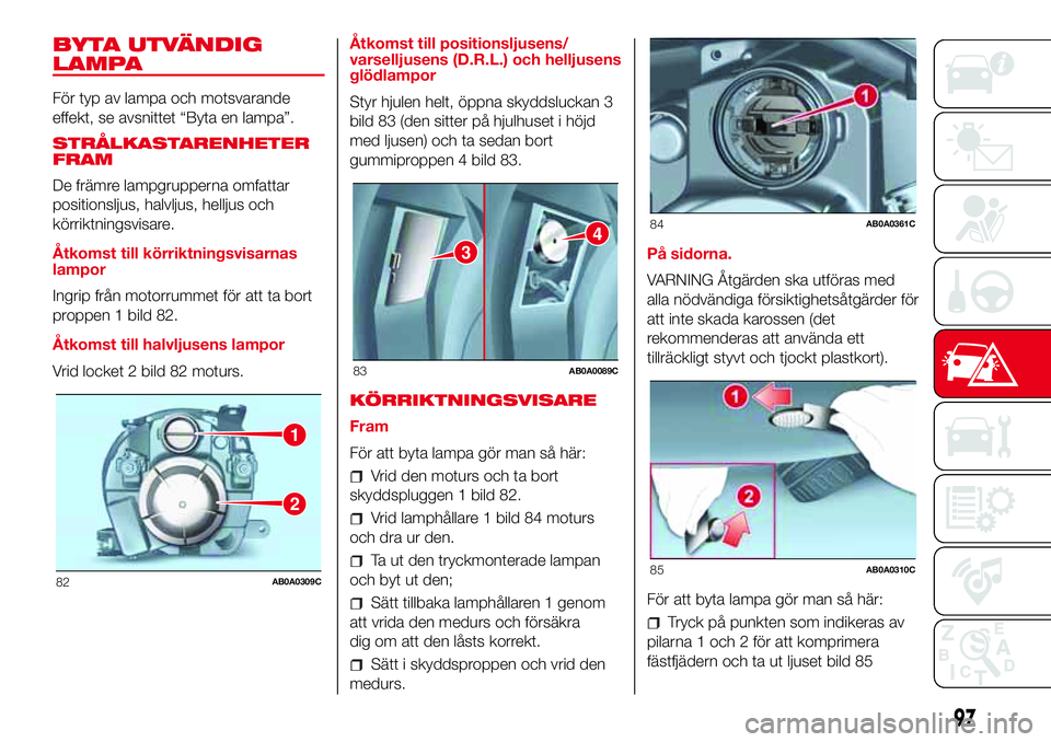 Abarth 500 2017 Drift- och underhållshandbok (in Swedish) BYTA UTVÄNDIG
LAMPA
För typ av lampa och motsvarande
effekt, se avsnittet “Byta en lampa”.
STRÅLKASTARENHETER
FRAM
De främre lampgrupperna omfattar
positionsljus, halvljus, helljus och
körrik Abarth 500 2017 Drift- och underhållshandbok (in Swedish) BYTA UTVÄNDIG
LAMPA
För typ av lampa och motsvarande
effekt, se avsnittet “Byta en lampa”.
STRÅLKASTARENHETER
FRAM
De främre lampgrupperna omfattar
positionsljus, halvljus, helljus och
körrik