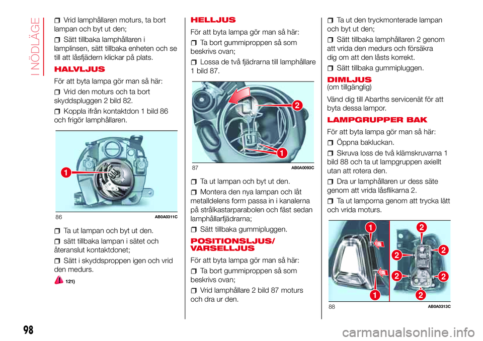 Abarth 500 2017 Drift- och underhållshandbok (in Swedish) Vrid lamphållaren moturs, ta bort
lampan och byt ut den;
Sätt tillbaka lamphållaren i
lamplinsen, sätt tillbaka enheten och se
till att låsfjädern klickar på plats.
HALVLJUS
För att byta lampa Abarth 500 2017 Drift- och underhållshandbok (in Swedish) Vrid lamphållaren moturs, ta bort
lampan och byt ut den;
Sätt tillbaka lamphållaren i
lamplinsen, sätt tillbaka enheten och se
till att låsfjädern klickar på plats.
HALVLJUS
För att byta lampa
