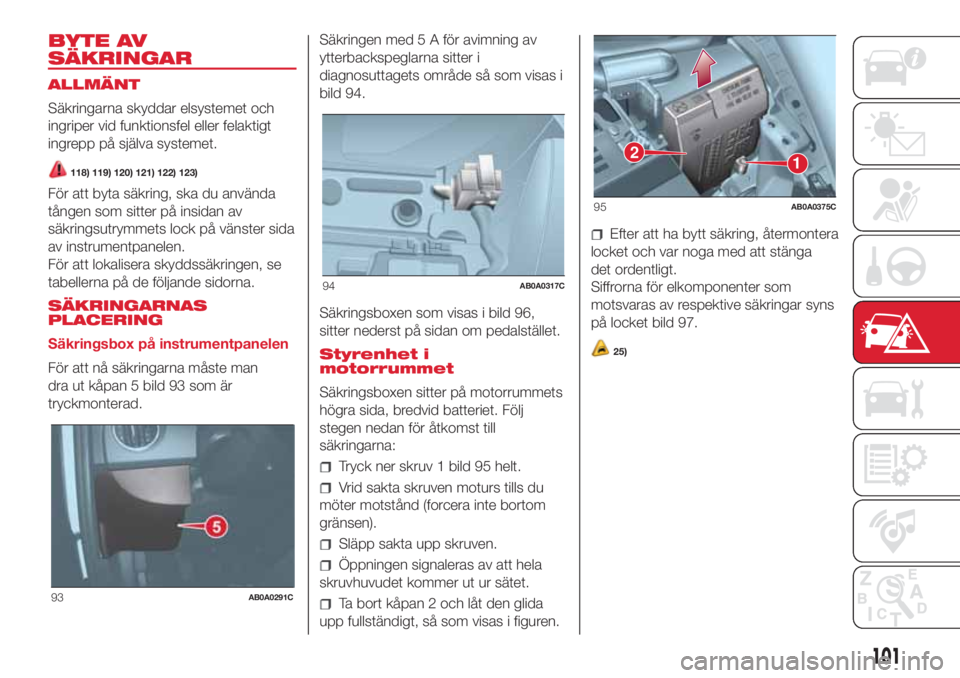 Abarth 500 2018  Drift- och underhållshandbok (in Swedish) BYTE AV
SÄKRINGAR
ALLMÄNT
Säkringarna skyddar elsystemet och
ingriper vid funktionsfel eller felaktigt
ingrepp på själva systemet.
118) 119) 120) 121) 122) 123)
För att byta säkring, ska du anv