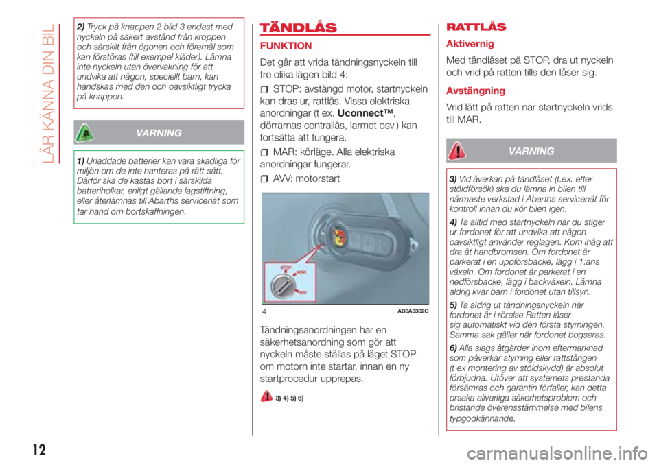 Abarth 500 2018  Drift- och underhållshandbok (in Swedish) 2)Tryck på knappen 2 bild 3 endast med
nyckeln på säkert avstånd från kroppen
och särskilt från ögonen och föremål som
kan förstöras (till exempel kläder). Lämna
inte nyckeln utan överv