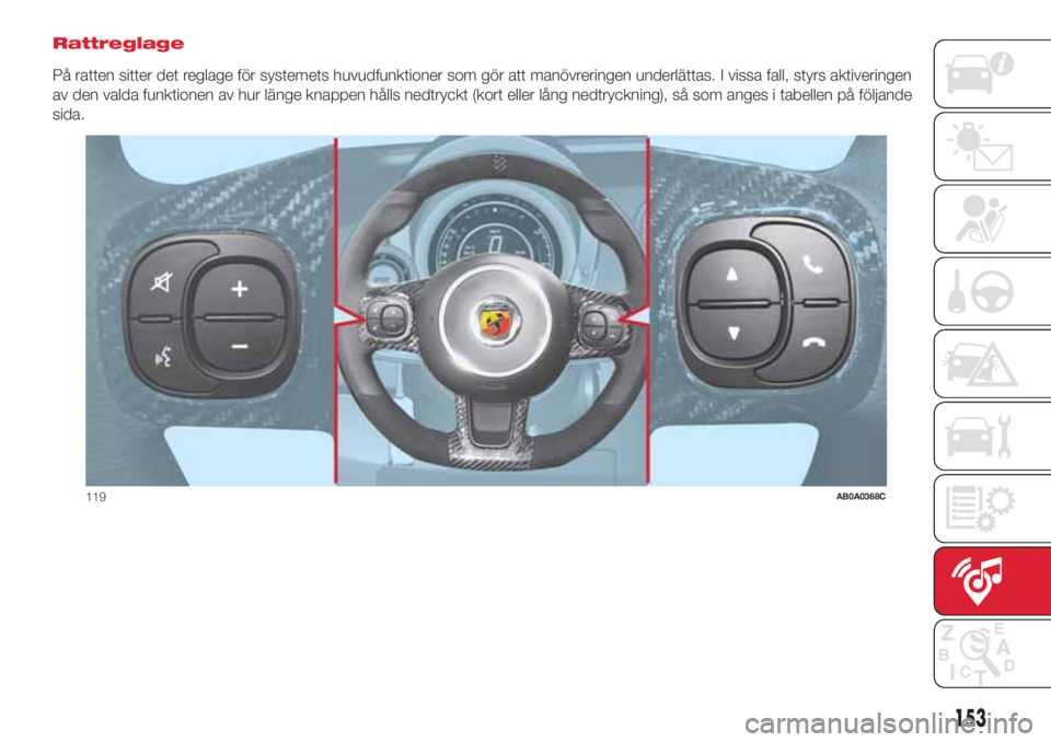 Abarth 500 2018  Drift- och underhållshandbok (in Swedish) Rattreglage
På ratten sitter det reglage för systemets huvudfunktioner som gör att manövreringen underlättas. I vissa fall, styrs aktiveringen
av den valda funktionen av hur länge knappen hålls