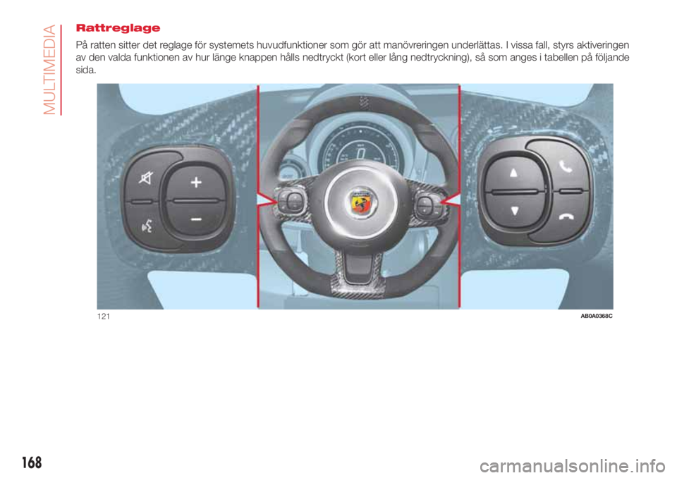 Abarth 500 2018  Drift- och underhållshandbok (in Swedish) Rattreglage
På ratten sitter det reglage för systemets huvudfunktioner som gör att manövreringen underlättas. I vissa fall, styrs aktiveringen
av den valda funktionen av hur länge knappen hålls