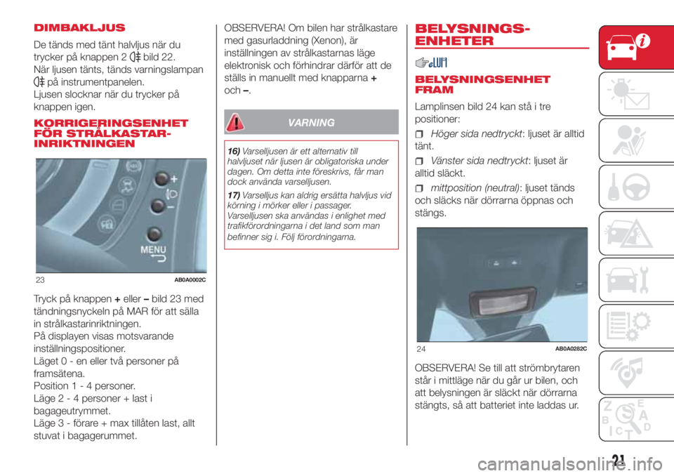 Abarth 500 2018  Drift- och underhållshandbok (in Swedish) DIMBAKLJUS
De tänds med tänt halvljus när du
trycker på knappen 2
bild 22.
När ljusen tänts, tänds varningslampan
på instrumentpanelen.
Ljusen slocknar när du trycker på
knappen igen.
KORRIG