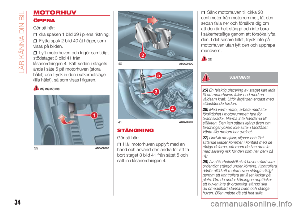 Abarth 500 2018 Drift- och underhållshandbok (in Swedish) MOTORHUV
ÖPPNA
Gör så här:
dra spaken 1 bild 39 i pilens riktning;
Flytta spak 2 bild 40 åt höger, som
visas på bilden.
Lyft motorhuven och frigör samtidigt
stödstaget 3 bild 41 från
låsano Abarth 500 2018 Drift- och underhållshandbok (in Swedish) MOTORHUV
ÖPPNA
Gör så här:
dra spaken 1 bild 39 i pilens riktning;
Flytta spak 2 bild 40 åt höger, som
visas på bilden.
Lyft motorhuven och frigör samtidigt
stödstaget 3 bild 41 från
låsano