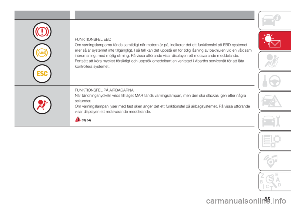 Abarth 500 2018  Drift- och underhållshandbok (in Swedish) Varningslampa Innebörd
FUNKTIONSFEL EBD
Om varningslamporna tänds samtidigt när motorn är på, indikerar det ett funktionsfel på EBD-systemet
eller så är systemet inte tillgängligt. I så fall