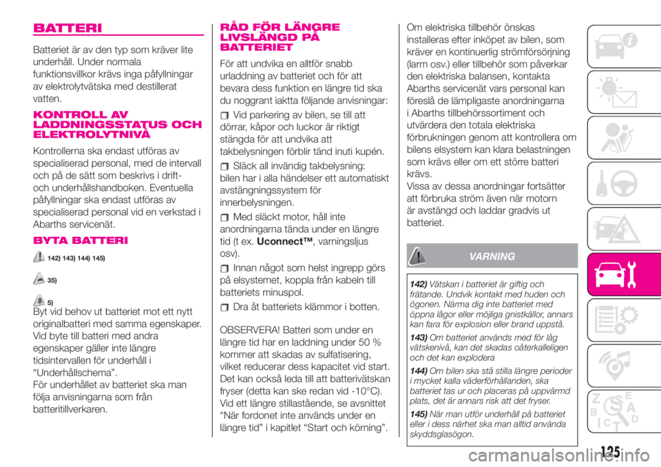 Abarth 500 2020  Drift- och underhållshandbok (in Swedish) BATTERI
Batteriet är av den typ som kräver lite
underhåll. Under normala
funktionsvillkor krävs inga påfyllningar
av elektrolytvätska med destillerat
vatten.
KONTROLL AV
LADDNINGSSTATUS OCH
ELEK