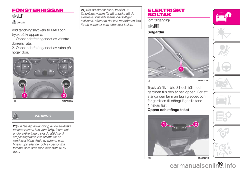 Abarth 500 2020  Drift- och underhållshandbok (in Swedish) FÖNSTERHISSAR
20) 21)
Vrid tändningsnyckeln till MAR och
tryck på knapparna:
1. Öppnandet/stängandet av vänstra
dörrens ruta.
2. Öppnandet/stängandet av rutan på
höger dörr.
VARNING
20)En 