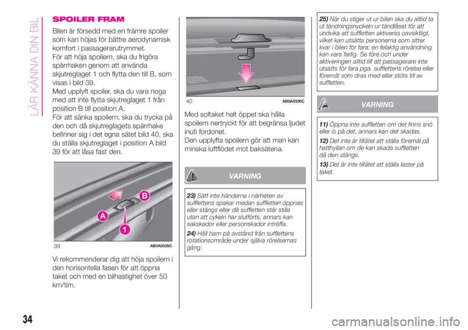 Abarth 500 2019  Drift- och underhållshandbok (in Swedish) SPOILER FRAM
Bilen är försedd med en främre spoiler
som kan höjas för bättre aerodynamisk
komfort i passagerarutrymmet.
För att höja spoilern, ska du frigöra
spärrhaken genom att använda
sk