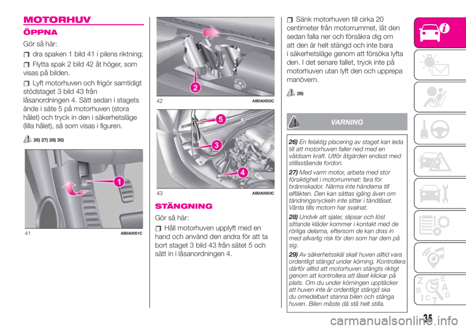 Abarth 500 2020  Drift- och underhållshandbok (in Swedish) MOTORHUV
ÖPPNA
Gör så här:
dra spaken 1 bild 41 i pilens riktning;
Flytta spak 2 bild 42 åt höger, som
visas på bilden.
Lyft motorhuven och frigör samtidigt
stödstaget 3 bild 43 från
låsano