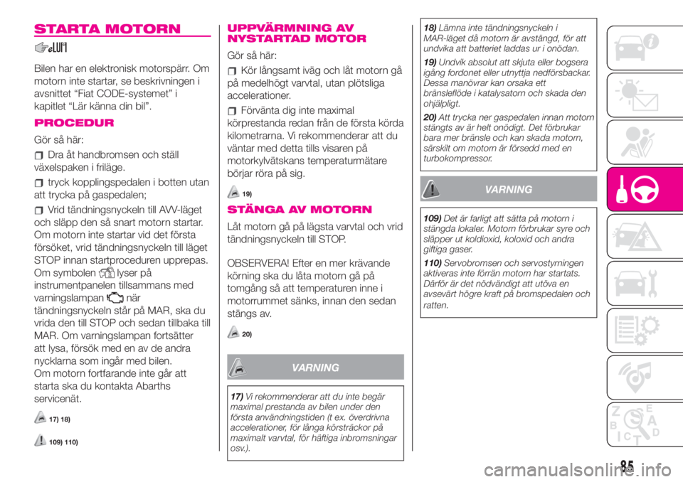 Abarth 500 2019  Drift- och underhållshandbok (in Swedish) STARTA MOTORN
Bilen har en elektronisk motorspärr. Om
motorn inte startar, se beskrivningen i
avsnittet “Fiat CODE-systemet” i
kapitlet “Lär känna din bil”.
PROCEDUR
Gör så här:
Dra åt 