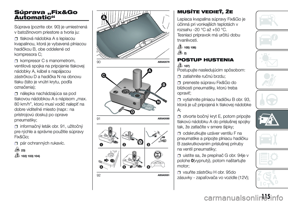 Abarth 500 2016 Návod na použitie a údržbu (in Slovak) Súprava „Fix&Go
Automatic“
Súprava (pozrite obr. 90) je umiestnená
v batožinovom priestore a tvoria ju:
tlaková nádobka A s lepiacou
kvapalinou, ktorá je vybavená plniacou
hadičkou B, obe Abarth 500 2016 Návod na použitie a údržbu (in Slovak) Súprava „Fix&Go
Automatic“
Súprava (pozrite obr. 90) je umiestnená
v batožinovom priestore a tvoria ju:
tlaková nádobka A s lepiacou
kvapalinou, ktorá je vybavená plniacou
hadičkou B, obe