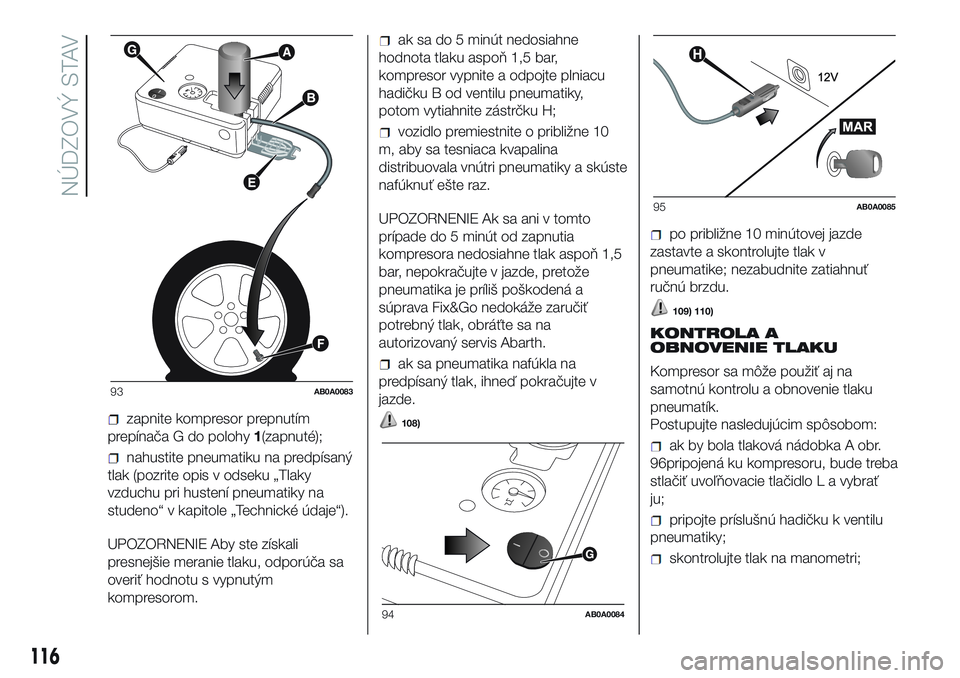 Abarth 500 2016 Návod na použitie a údržbu (in Slovak) zapnite kompresor prepnutím
prepínača G do polohy1(zapnuté);
nahustite pneumatiku na predpísaný
tlak (pozrite opis v odseku „Tlaky
vzduchu pri hustení pneumatiky na
studeno“ v kapitole „T Abarth 500 2016 Návod na použitie a údržbu (in Slovak) zapnite kompresor prepnutím
prepínača G do polohy1(zapnuté);
nahustite pneumatiku na predpísaný
tlak (pozrite opis v odseku „Tlaky
vzduchu pri hustení pneumatiky na
studeno“ v kapitole „T