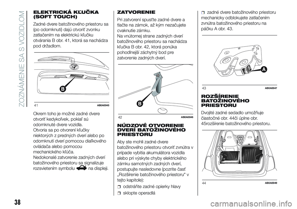 Abarth 500 2016 Návod na použitie a údržbu (in Slovak) ELEKTRICKÁ KĽUČKA
(SOFT TOUCH)
Zadné dvere batožinového priestoru sa
(po odomknutí) dajú otvoriť zvonku
zatlačením na elektrickú kľučku
otvárania B obr. 41, ktorá sa nachádza
pod drž Abarth 500 2016 Návod na použitie a údržbu (in Slovak) ELEKTRICKÁ KĽUČKA
(SOFT TOUCH)
Zadné dvere batožinového priestoru sa
(po odomknutí) dajú otvoriť zvonku
zatlačením na elektrickú kľučku
otvárania B obr. 41, ktorá sa nachádza
pod drž