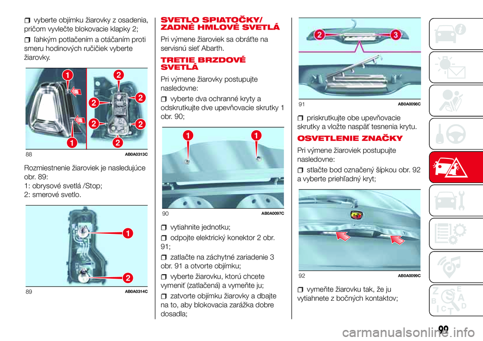 Abarth 500 2017  Návod na použitie a údržbu (in Slovak) vyberte objímku žiarovky z osadenia,
pričom vyvlečte blokovacie klapky 2;
ľahkým potlačením a otáčaním proti
smeru hodinových ručičiek vyberte
žiarovky.
Rozmiestnenie žiaroviek je nasl