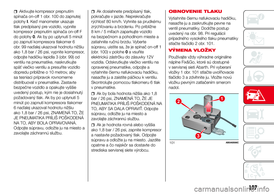 Abarth 500 2017  Návod na použitie a údržbu (in Slovak) Aktivujte kompresor prepnutím
spínača on-off 1 obr. 100 do zapnutej
polohyI. Keď manometer ukazuje
tlak predpísaný pre vozidlo, vypnite
kompresor prepnutím spínača on-off F
do polohy0. Ak by 