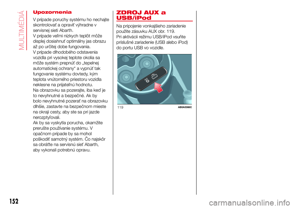 Abarth 500 2017  Návod na použitie a údržbu (in Slovak) Upozornenia
V prípade poruchy systému ho nechajte
skontrolovať a opraviť výhradne v
servisnej sieti Abarth.
V prípade veľmi nízkych teplôt môže
displej dosiahnuť optimálny jas obrazu
až 