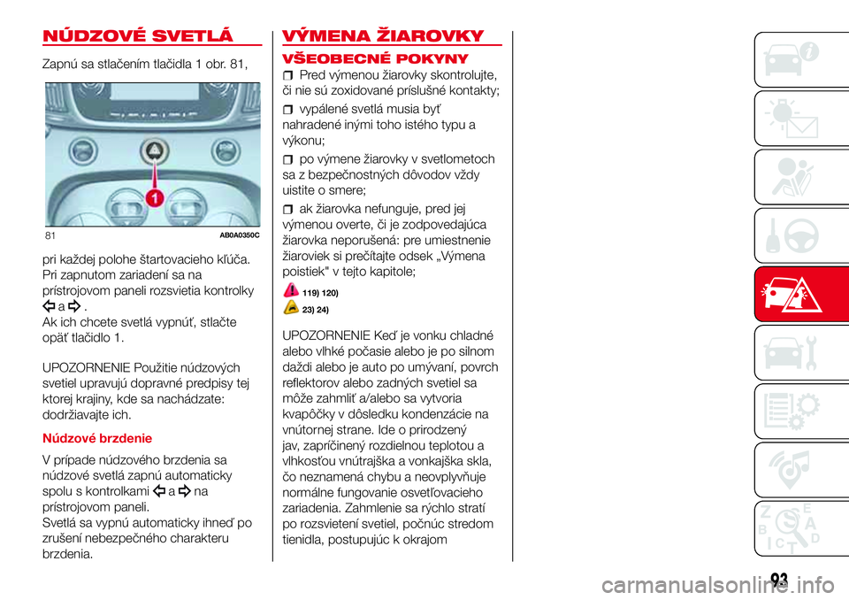 Abarth 500 2017 Návod na použitie a údržbu (in Slovak) NÚDZOVÉ SVETLÁ
Zapnú sa stlačením tlačidla 1 obr. 81,
pri každej polohe štartovacieho kľúča.
Pri zapnutom zariadení sa na
prístrojovom paneli rozsvietia kontrolky
a.
Ak ich chcete svetl Abarth 500 2017 Návod na použitie a údržbu (in Slovak) NÚDZOVÉ SVETLÁ
Zapnú sa stlačením tlačidla 1 obr. 81,
pri každej polohe štartovacieho kľúča.
Pri zapnutom zariadení sa na
prístrojovom paneli rozsvietia kontrolky
a.
Ak ich chcete svetl