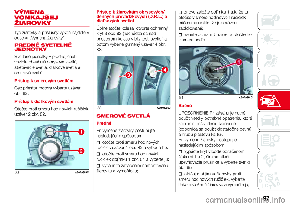 Abarth 500 2017 Návod na použitie a údržbu (in Slovak) VÝMENA
VONKAJŠEJ
ŽIAROVKY
Typ žiarovky a príslušný výkon nájdete v
odseku „Výmena žiarovky".
PREDNÉ SVETELNÉ
JEDNOTKY
Svetlené jednotky v prednej časti
vozidla obsahujú obrysové Abarth 500 2017 Návod na použitie a údržbu (in Slovak) VÝMENA
VONKAJŠEJ
ŽIAROVKY
Typ žiarovky a príslušný výkon nájdete v
odseku „Výmena žiarovky".
PREDNÉ SVETELNÉ
JEDNOTKY
Svetlené jednotky v prednej časti
vozidla obsahujú obrysové