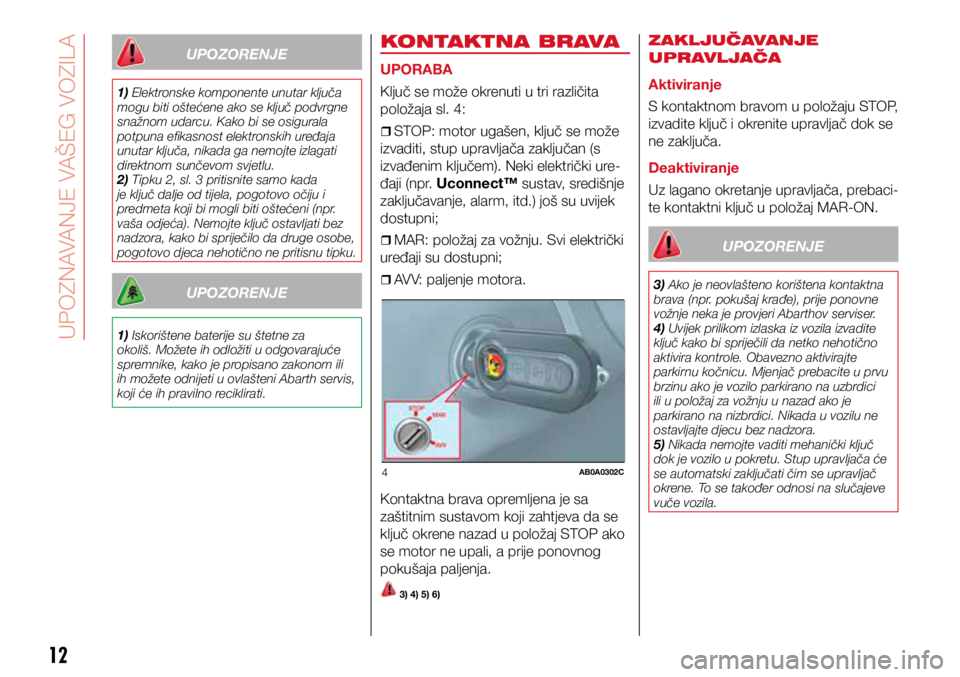 Abarth 500 2018  Knjižica s uputama za uporabu i održavanje (in Croatian) 4AB0A0302C
UPOZORENJE
1) Elektronske komponente unutar ključa 
mogu biti oštećene ako se ključ podvrgne 
snažnom udarcu. Kako bi se osigurala 
potpuna efikasnost elektronskih uređaja 
unutar klj