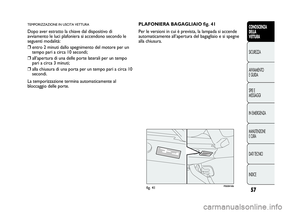 Abarth Punto Evo 2010  Libretto Uso Manutenzione (in Italian) 57
CONOSCENZA
DELLA
VETTURA
SICUREZZA
AVVIAMENTO
E GUIDA
SPIE E
MESSAGGI
IN EMERGENZA
MANUTENZIONE
E CURA
DATI TECNICI
INDICE
TEMPORIZZAZIONE IN USCITA VETTURA
Dopo aver estratto la chiave dal disposi
