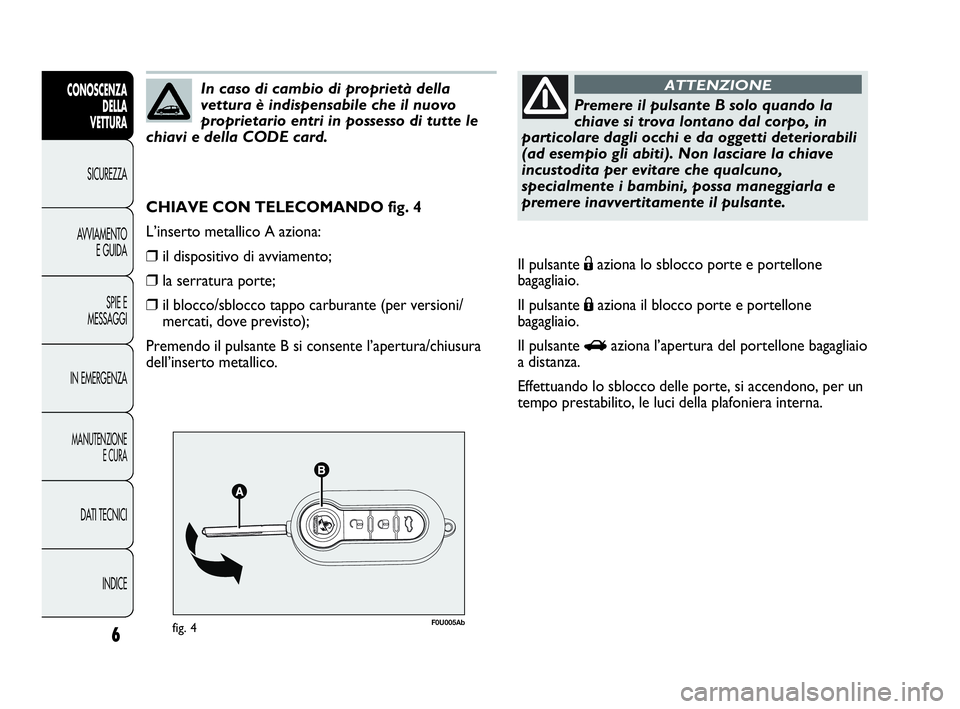 Abarth Punto Evo 2010  Libretto Uso Manutenzione (in Italian) 6
CONOSCENZA
DELLA 
VETTURA
SICUREZZA
AVVIAMENTO
E GUIDA
SPIE E
MESSAGGI
IN EMERGENZA
MANUTENZIONE
E CURA
DATI TECNICI
INDICE
F0U005Abfig. 4
CHIAVE CON TELECOMANDO fig. 4
L’inserto metallico A azion