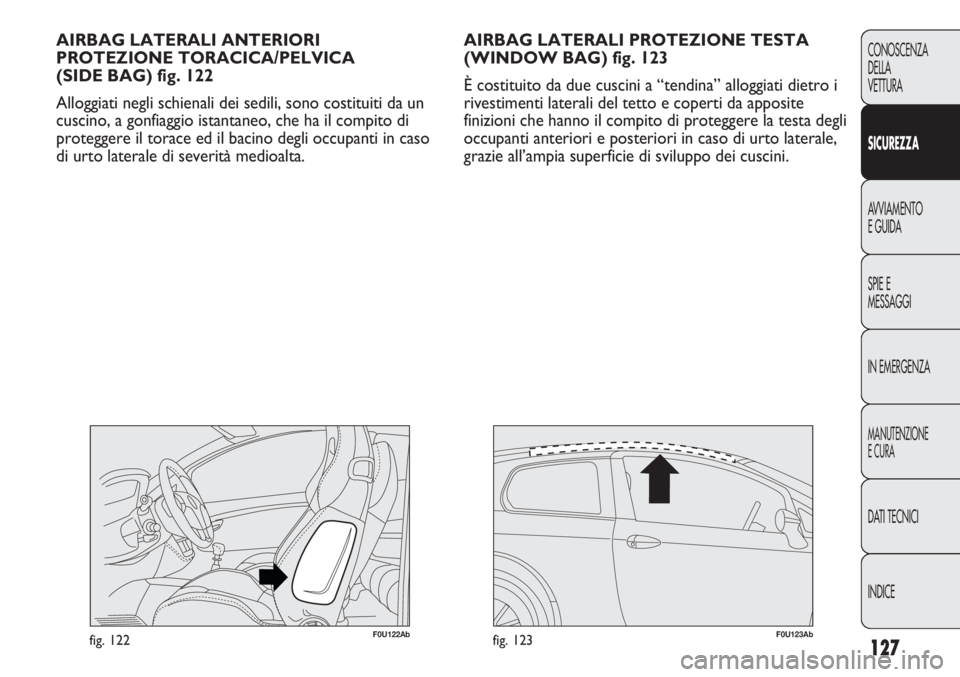Abarth Punto Evo 2011 Libretto Uso Manutenzione (in Italian) 127
CONOSCENZA
DELLA
VETTURA
SICUREZZA
AVVIAMENTO
E GUIDA
SPIE E
MESSAGGI
IN EMERGENZA
MANUTENZIONE
E CURA
DATI TECNICI
INDICE
AIRBAG LATERALI PROTEZIONE TESTA
(WINDOW BAG) fig. 123
È costituito da d Abarth Punto Evo 2011 Libretto Uso Manutenzione (in Italian) 127
CONOSCENZA
DELLA
VETTURA
SICUREZZA
AVVIAMENTO
E GUIDA
SPIE E
MESSAGGI
IN EMERGENZA
MANUTENZIONE
E CURA
DATI TECNICI
INDICE
AIRBAG LATERALI PROTEZIONE TESTA
(WINDOW BAG) fig. 123
È costituito da d