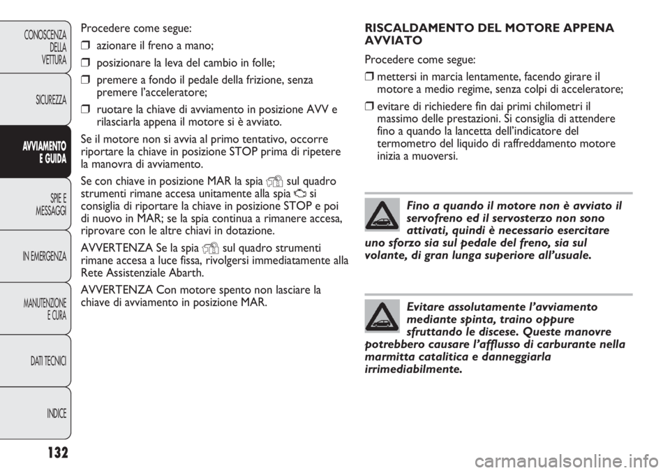 Abarth Punto Evo 2011  Libretto Uso Manutenzione (in Italian) RISCALDAMENTO DEL MOTORE APPENA
AVVIATO
Procedere come segue:
❒mettersi in marcia lentamente, facendo girare il
motore a medio regime, senza colpi di acceleratore;
❒evitare di richiedere fin dai p
