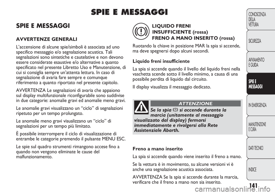 Abarth Punto Evo 2011  Libretto Uso Manutenzione (in Italian) 141
CONOSCENZA
DELLA
VETTURA
SICUREZZA
AVVIAMENTO
E GUIDA
SPIE E
MESSAGGI
IN EMERGENZA
MANUTENZIONE
E CURA
DATI TECNICI
INDICE
SPIE E MESSAGGI
AVVERTENZE GENERALI
L’accensione di alcune spie/simboli