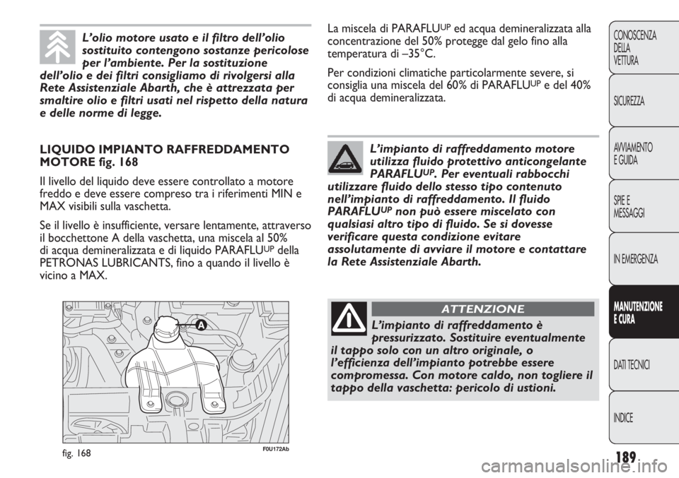 Abarth Punto Evo 2011 Libretto Uso Manutenzione (in Italian) 189
CONOSCENZA
DELLA
VETTURA
SICUREZZA
AVVIAMENTO
E GUIDA
SPIE E
MESSAGGI
IN EMERGENZA
MANUTENZIONE
E CURA
DATI TECNICI
INDICE
F0U172Abfig. 168
LIQUIDO IMPIANTO RAFFREDDAMENTO
MOTORE fig. 168
Il livel Abarth Punto Evo 2011 Libretto Uso Manutenzione (in Italian) 189
CONOSCENZA
DELLA
VETTURA
SICUREZZA
AVVIAMENTO
E GUIDA
SPIE E
MESSAGGI
IN EMERGENZA
MANUTENZIONE
E CURA
DATI TECNICI
INDICE
F0U172Abfig. 168
LIQUIDO IMPIANTO RAFFREDDAMENTO
MOTORE fig. 168
Il livel