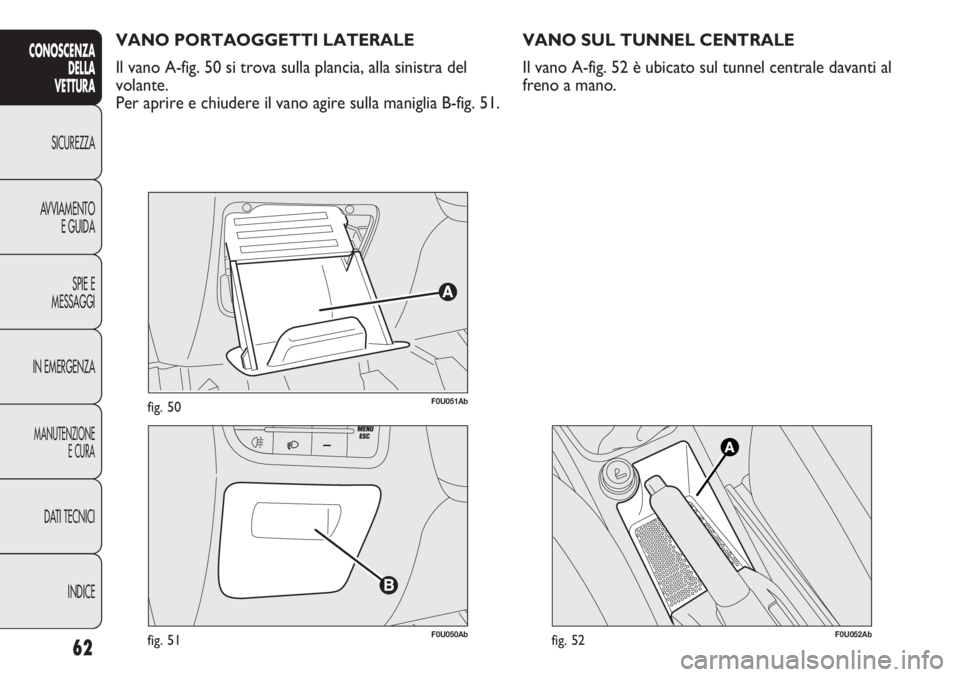Abarth Punto Evo 2011 Libretto Uso Manutenzione (in Italian) 62
CONOSCENZA
DELLA
VETTURA
SICUREZZA
AVVIAMENTO
E GUIDA
SPIE E
MESSAGGI
IN EMERGENZA
MANUTENZIONE
E CURA
DATI TECNICI
INDICE
F0U051Abfig. 50
F0U050Abfig. 51
VANO PORTAOGGETTI LATERALE
Il vano A-fig. Abarth Punto Evo 2011 Libretto Uso Manutenzione (in Italian) 62
CONOSCENZA
DELLA
VETTURA
SICUREZZA
AVVIAMENTO
E GUIDA
SPIE E
MESSAGGI
IN EMERGENZA
MANUTENZIONE
E CURA
DATI TECNICI
INDICE
F0U051Abfig. 50
F0U050Abfig. 51
VANO PORTAOGGETTI LATERALE
Il vano A-fig.