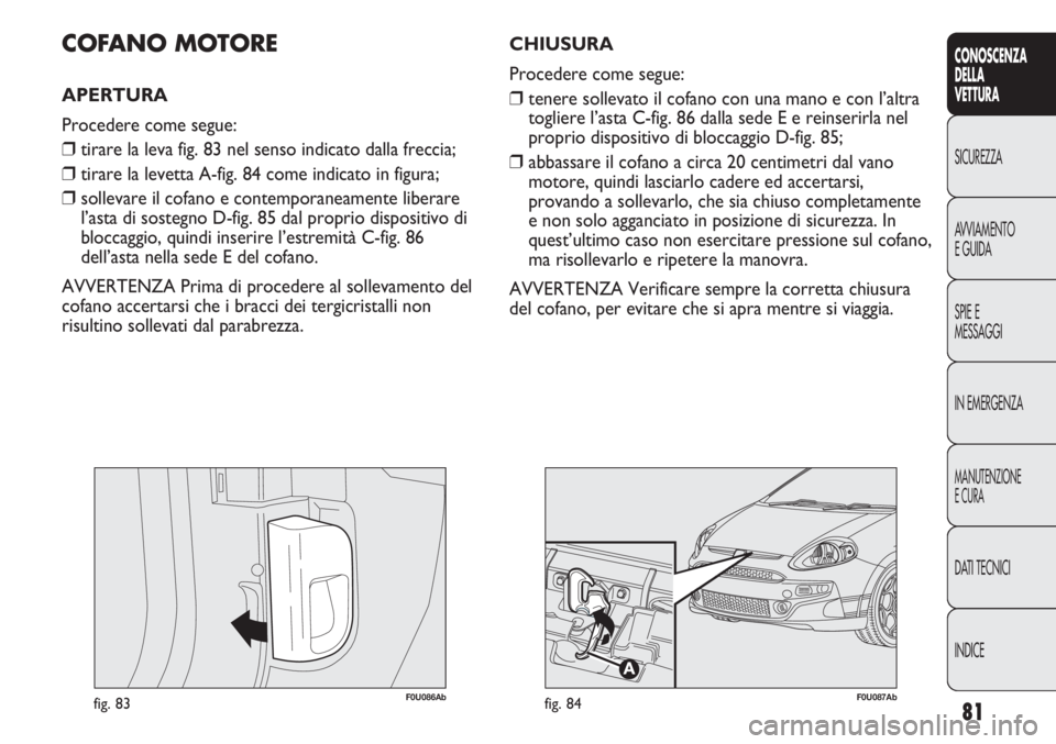 Abarth Punto Evo 2012  Libretto Uso Manutenzione (in Italian) 81
CONOSCENZA
DELLA
VETTURA
SICUREZZA
AVVIAMENTO
E GUIDA
SPIE E
MESSAGGI
IN EMERGENZA
MANUTENZIONE
E CURA
DATI TECNICI
INDICE
F0U086Abfig. 83
COFANO MOTORE
APERTURA 
Procedere come segue:
❒tirare la