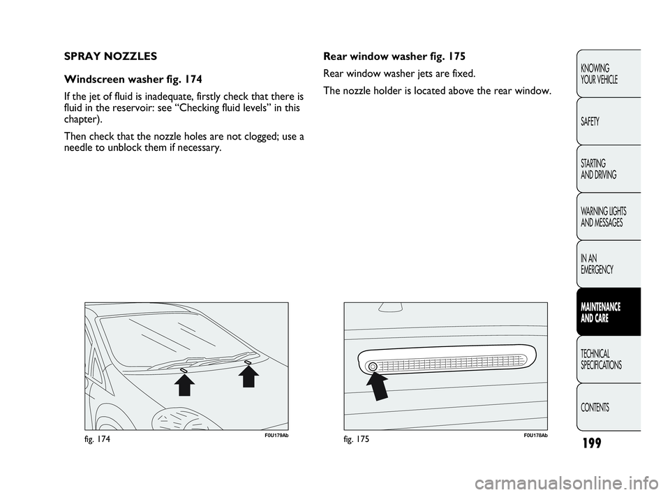 Abarth Punto Evo 2010  Owner handbook (in English) 199
F0U179Abfig. 174F0U178Abfig. 175
Rear window washer fig. 175
Rear window washer jets are fixed.
The nozzle holder is located above the rear window. SPRAY NOZZLES
Windscreen washer fig. 174
If the 