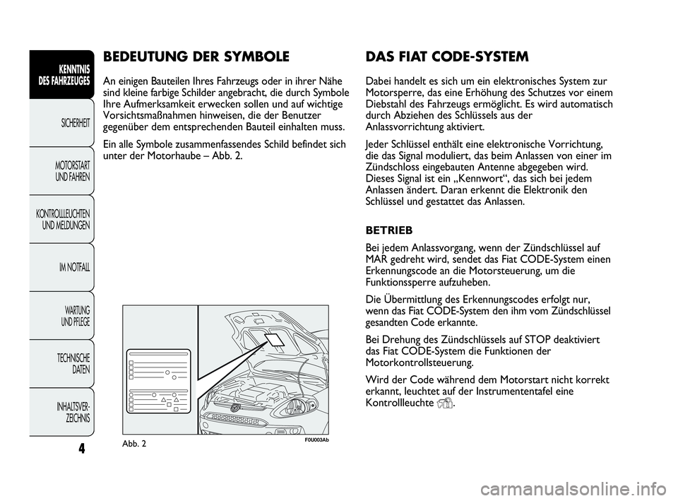 Abarth Punto Evo 2010  Betriebsanleitung (in German) DAS FIAT CODE-SYSTEM
Dabei handelt es sich um ein elektronisches System zur
Motorsperre, das eine Erhöhung des Schutzes vor einem
Diebstahl des Fahrzeugs ermöglicht. Es wird automatisch
durch Abzieh