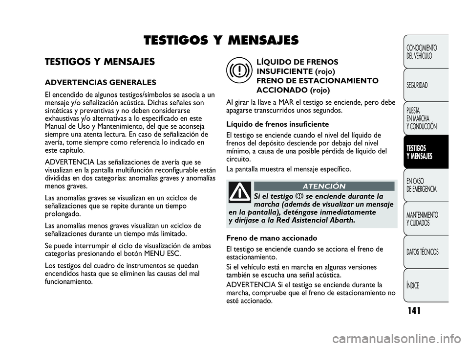 Abarth Punto Evo 2010  Manual de Empleo y Cuidado (in Spanish) 141
TESTIGOS Y MENSAJES
ADVERTENCIAS GENERALES
El encendido de algunos testigos/símbolos se asocia a un
mensaje y/o señalización acústica. Dichas señales son
sintéticas y preventivas y no deben 