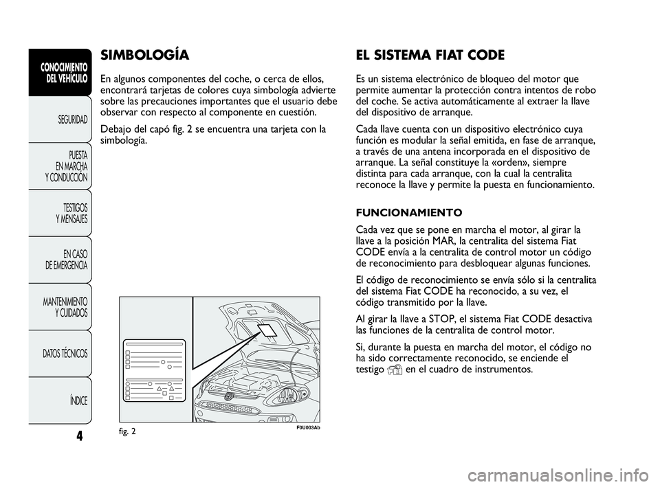 Abarth Punto Evo 2010 Manual de Empleo y Cuidado (in Spanish) EL SISTEMA FIAT CODE
Es un sistema electrónico de bloqueo del motor que
permite aumentar la protección contra intentos de robo
del coche. Se activa automáticamente al extraer la llave
del dispositi Abarth Punto Evo 2010 Manual de Empleo y Cuidado (in Spanish) EL SISTEMA FIAT CODE
Es un sistema electrónico de bloqueo del motor que
permite aumentar la protección contra intentos de robo
del coche. Se activa automáticamente al extraer la llave
del dispositi