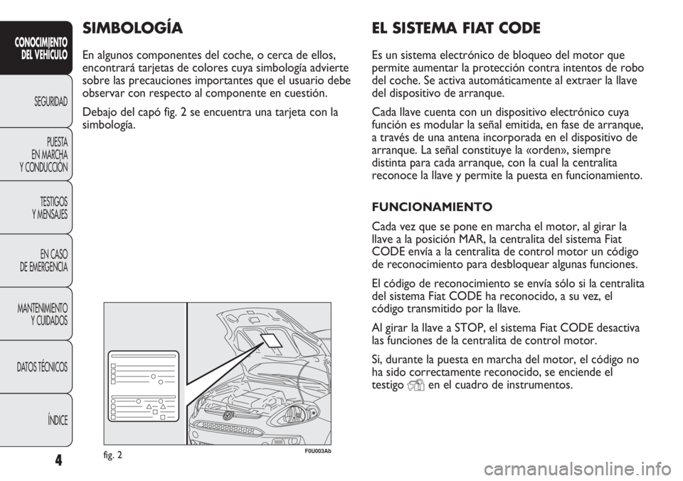 Abarth Punto Evo 2012  Manual de Empleo y Cuidado (in Spanish) EL SISTEMA FIAT CODE
Es un sistema electrónico de bloqueo del motor que
permite aumentar la protección contra intentos de robo
del coche. Se activa automáticamente al extraer la llave
del dispositi