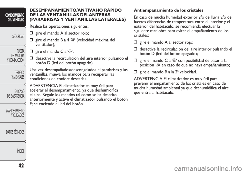 Abarth Punto Evo 2011  Manual de Empleo y Cuidado (in Spanish) 42
DESEMPAÑAMIENTO/ANTIVAHO RÁPIDO
DE LAS VENTANILLAS DELANTERAS
(PARABRISAS Y VENTANILLAS LATERALES)
Realice las operaciones siguientes:
❒gire el mando A al sector rojo;
❒gire el mando B a 4 
-