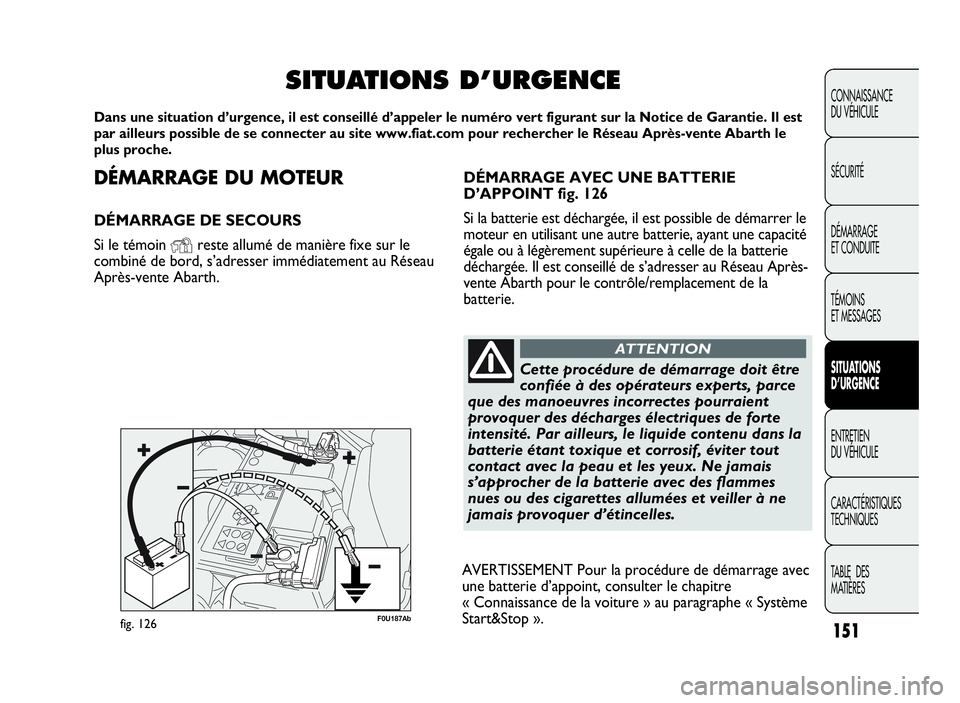 Abarth Punto Evo 2010  Notice dentretien (in French) DÉMARRAGE DUMOTEUR
DÉMARRAGE DE SECOURS
Si le témoin
Yreste allumé de manière fixe sur le
combiné de bord, s’adresser immédiatement au Réseau
Après-vente Abarth.
SITUATIONS D’URGENCE
Dans