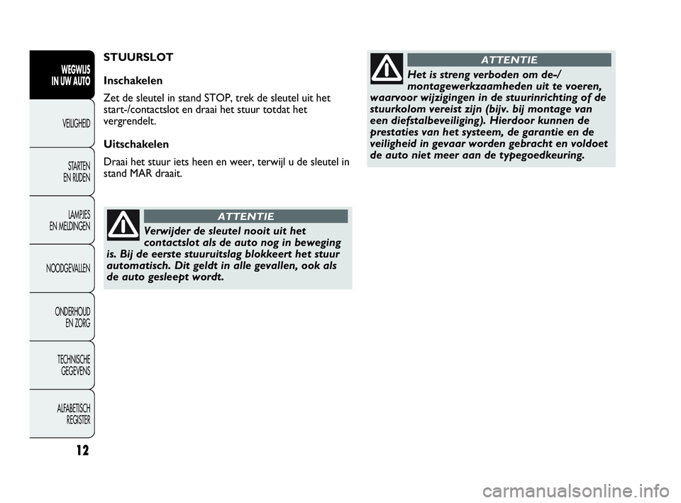 Abarth Punto Evo 2010  Instructieboek (in Dutch) Verwijder de sleutel nooit uit het
contactslot als de auto nog in beweging
is. Bij de eerste stuuruitslag blokkeert het stuur
automatisch. Dit geldt in alle gevallen, ook als
de auto gesleept wordt.
A