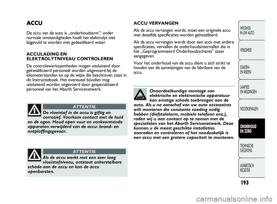Abarth Punto Evo 2010  Instructieboek (in Dutch) 193
WEGWIJS 
IN UW AUTO
VEILIGHEID
STARTEN 
EN RIJDEN
LAMPJES 
EN MELDINGEN
NOODGEVALLEN
ONDERHOUD 
EN ZORG
TECHNISCHE 
GEGEVENS
ALFABETISCH 
REGISTER
ACCU
De accu van de auto is „onderhoudsarm”: 