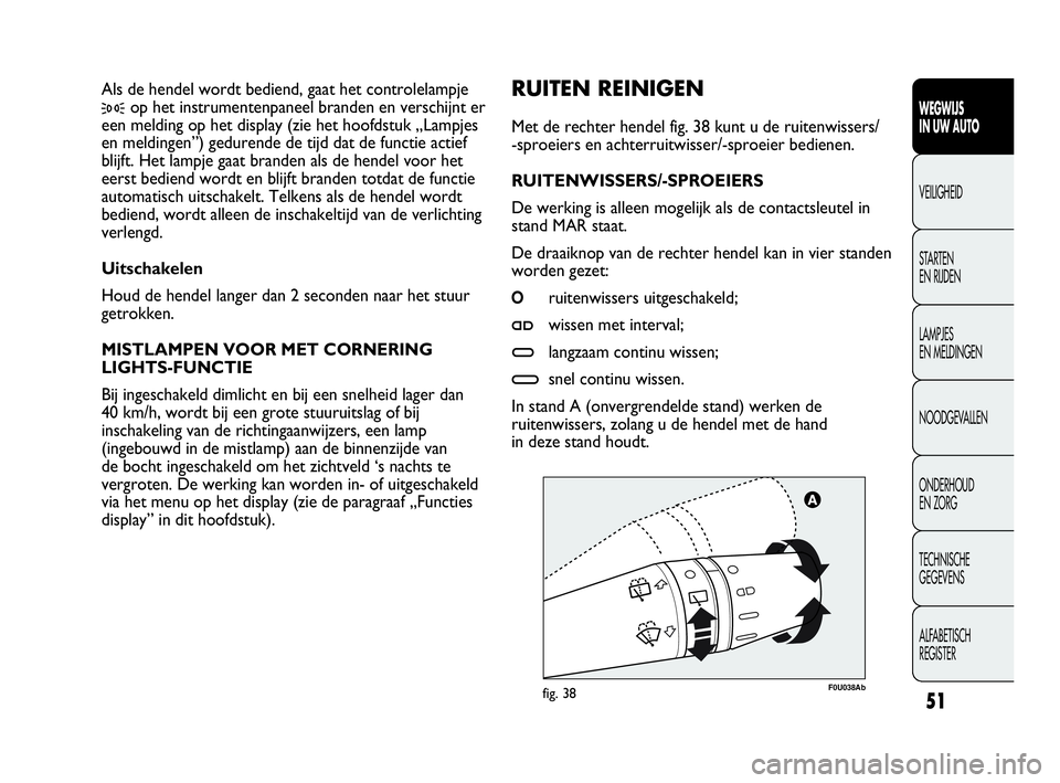 Abarth Punto Evo 2010  Instructieboek (in Dutch) 51
WEGWIJS 
IN UW AUTO
VEILIGHEID
STARTEN 
EN RIJDEN
LAMPJES 
EN MELDINGEN
NOODGEVALLEN
ONDERHOUD 
EN ZORG
TECHNISCHE 
GEGEVENS
ALFABETISCH 
REGISTER
F0U038Abfig. 38
RUITEN REINIGEN
Met de rechter hen