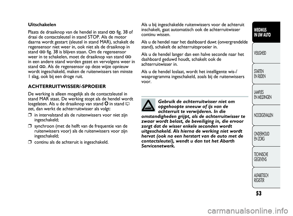 Abarth Punto Evo 2010  Instructieboek (in Dutch) 53
WEGWIJS 
IN UW AUTO
VEILIGHEID
STARTEN 
EN RIJDEN
LAMPJES 
EN MELDINGEN
NOODGEVALLEN
ONDERHOUD 
EN ZORG
TECHNISCHE 
GEGEVENS
ALFABETISCH 
REGISTER
Gebruik de achterruitwisser niet om
opgehoopte sne