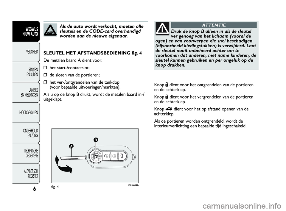 Abarth Punto Evo 2010  Instructieboek (in Dutch) 6
F0U005Abfig. 4
SLEUTEL MET AFSTANDSBEDIENING fig. 4
De metalen baard A dient voor:
❒het start-/contactslot;
❒de sloten van de portieren;
❒het ver-/ontgrendelen van de tankdop 
(voor bepaalde u