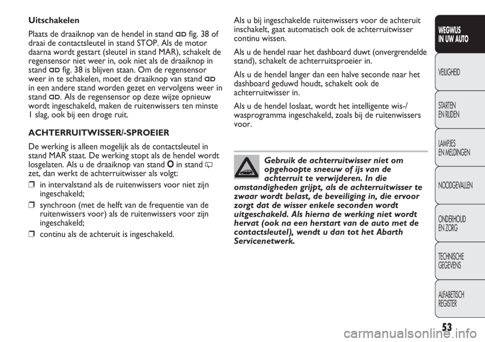 Abarth Punto Evo 2012  Instructieboek (in Dutch) 53
WEGWIJS
IN UW AUTO
VEILIGHEID
STARTEN 
EN RIJDEN
LAMPJES
EN MELDINGEN
NOODGEVALLEN
ONDERHOUD
EN ZORG
TECHNISCHE
GEGEVENS
ALFABETISCH 
REGISTER
Gebruik de achterruitwisser niet om
opgehoopte sneeuw 