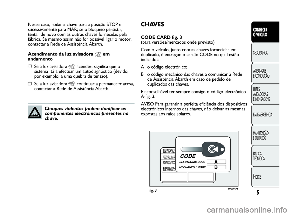 Abarth Punto Evo 2010 Manual de Uso e Manutenção (in Portuguese) CHAVES
CODE CARD fig. 3
(para versões/mercados onde previsto)
Com o veículo, junto com as chaves fornecidas em
duplicado, é entregue o cartão CODE no qual estão
indicados:
A o código electróni Abarth Punto Evo 2010 Manual de Uso e Manutenção (in Portuguese) CHAVES
CODE CARD fig. 3
(para versões/mercados onde previsto)
Com o veículo, junto com as chaves fornecidas em
duplicado, é entregue o cartão CODE no qual estão
indicados:
A o código electróni