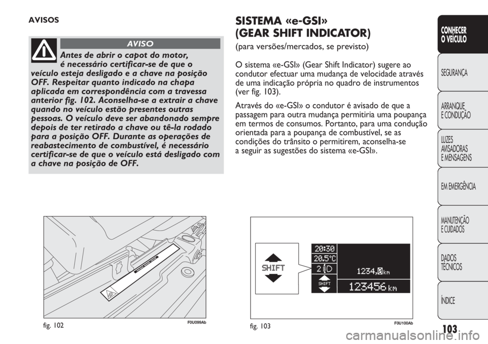 Abarth Punto Evo 2012 Manual de Uso e Manutenção (in Portuguese) 103
CONHECER
O VEÍCULO
SEGURANÇA
ARRANQUE
E CONDUÇÃO
LUZES
AVISADORAS
E MENSAGENS
EM EMERGÊNCIA
MANUTENÇÃO
E CUIDADOS
DADOS
TÉCNICOS
ÍNDICE
F0U099Abfig. 102
AVISOS
Antes de abrir o capot do Abarth Punto Evo 2012 Manual de Uso e Manutenção (in Portuguese) 103
CONHECER
O VEÍCULO
SEGURANÇA
ARRANQUE
E CONDUÇÃO
LUZES
AVISADORAS
E MENSAGENS
EM EMERGÊNCIA
MANUTENÇÃO
E CUIDADOS
DADOS
TÉCNICOS
ÍNDICE
F0U099Abfig. 102
AVISOS
Antes de abrir o capot do