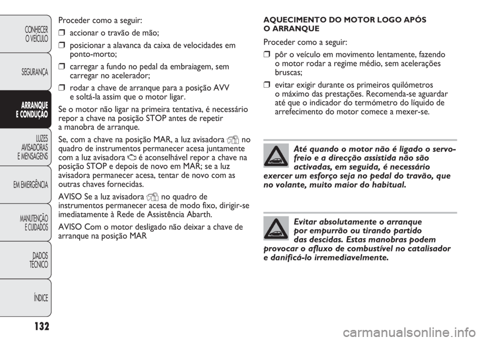 Abarth Punto Evo 2012  Manual de Uso e Manutenção (in Portuguese) AQUECIMENTO DO MOTOR LOGO APÓS 
O ARRANQUE
Proceder como a seguir:
❒pôr o veículo em movimento lentamente, fazendo 
o motor rodar a regime médio, sem acelerações
bruscas;
❒evitar exigir dura